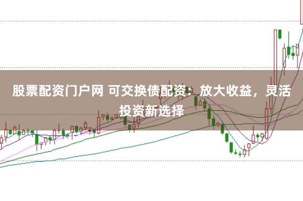 股票配资门户网 可交换债配资：放大收益，灵活投资新选择