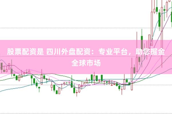 股票配资是 四川外盘配资：专业平台，助您掘金全球市场