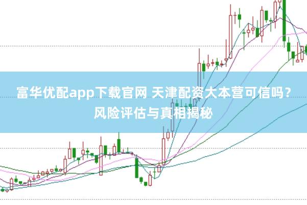 富华优配app下载官网 天津配资大本营可信吗?风险评估与真相揭秘