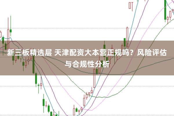 新三板精选层 天津配资大本营正规吗?风险评估与合规性分析