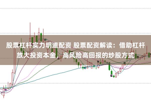 股票杠杆实力明道配资 股票配资解读:借助杠杆放大投资本金,高风险高回报的炒股方式