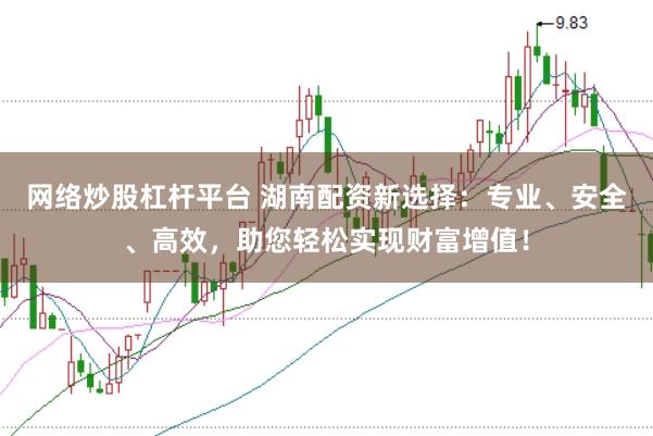 网络炒股杠杆平台 湖南配资新选择:专业、安全、高效,助您轻松实现财富增值!