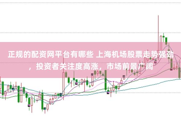 正规的配资网平台有哪些 上海机场股票走势强劲,投资者关注度高涨,市场前景广阔