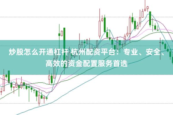 炒股怎么开通杠杆 杭州配资平台:专业、安全、高效的资金配置服务首选