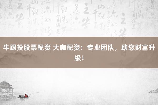 牛跟投股票配资 大咖配资：专业团队，助您财富升级！