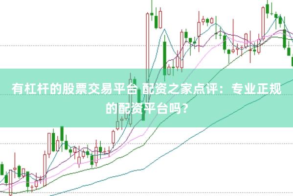 有杠杆的股票交易平台 配资之家点评：专业正规的配资平台吗？