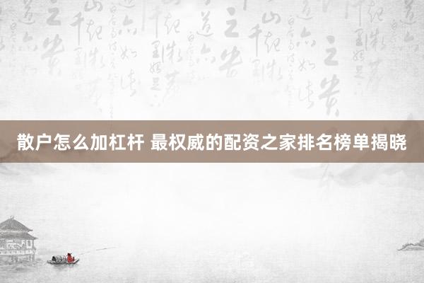 散户怎么加杠杆 最权威的配资之家排名榜单揭晓