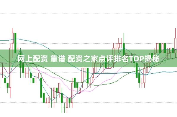 网上配资 靠谱 配资之家点评排名TOP揭秘