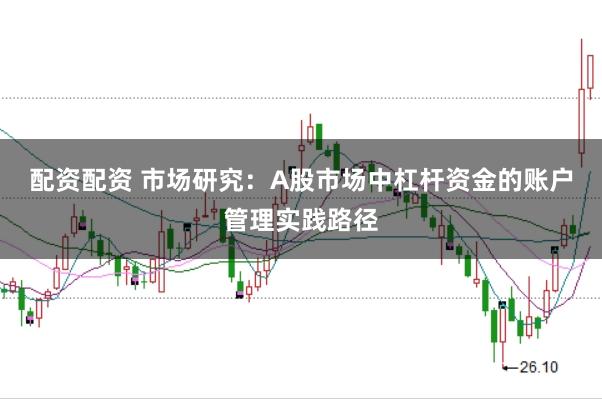 配资配资 市场研究：A股市场中杠杆资金的账户管理实践路径