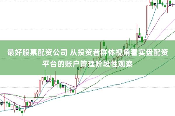 最好股票配资公司 从投资者群体视角看实盘配资平台的账户管理阶段性观察