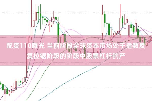 配资110曝光 当前阶段全球资本市场处于指数反复拉锯阶段的阶段中股票杠杆的产