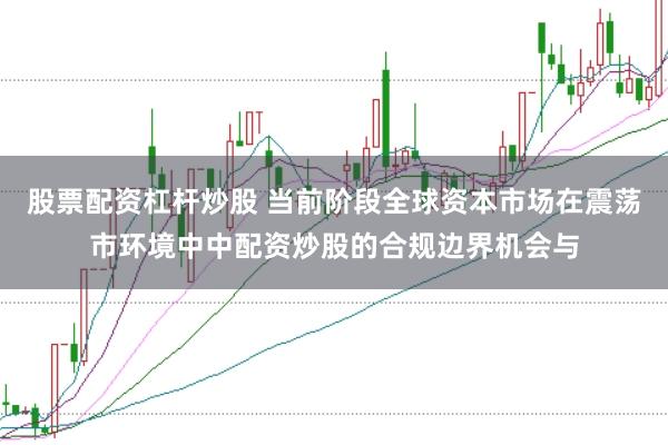 股票配资杠杆炒股 当前阶段全球资本市场在震荡市环境中中配资炒股的合规边界机会与