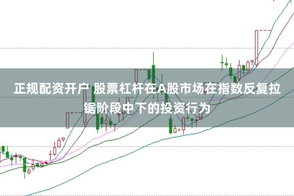 正规配资开户 股票杠杆在A股市场在指数反复拉锯阶段中下的投资行为