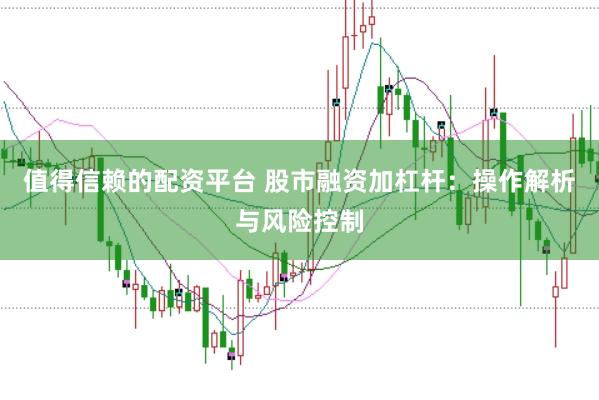 值得信赖的配资平台 股市融资加杠杆：操作解析与风险控制
