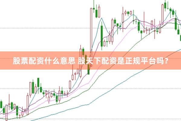 股票配资什么意思 股天下配资是正规平台吗？