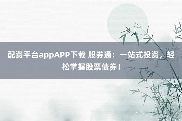 配资平台appAPP下载 股券通：一站式投资，轻松掌握股票债券！