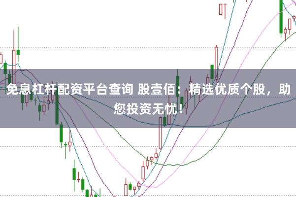 免息杠杆配资平台查询 股壹佰：精选优质个股，助您投资无忧！