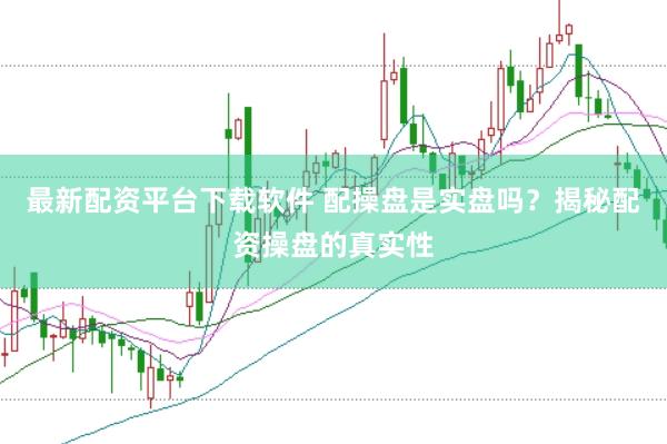 最新配资平台下载软件 配操盘是实盘吗？揭秘配资操盘的真实性