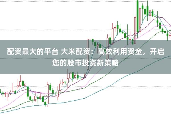 配资最大的平台 大米配资：高效利用资金，开启您的股市投资新策略