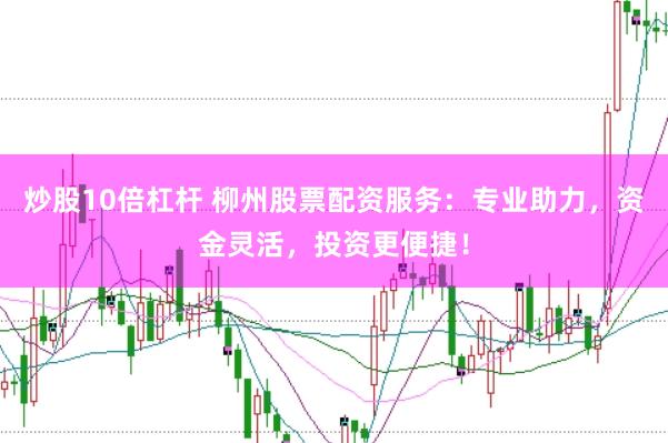 炒股10倍杠杆 柳州股票配资服务：专业助力，资金灵活，投资更便捷！