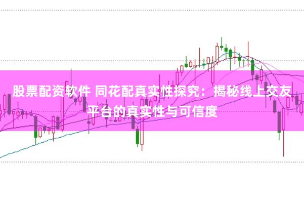 股票配资软件 同花配真实性探究：揭秘线上交友平台的真实性与可信度