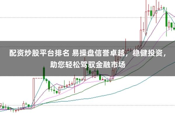 配资炒股平台排名 易操盘信誉卓越，稳健投资，助您轻松驾驭金融市场