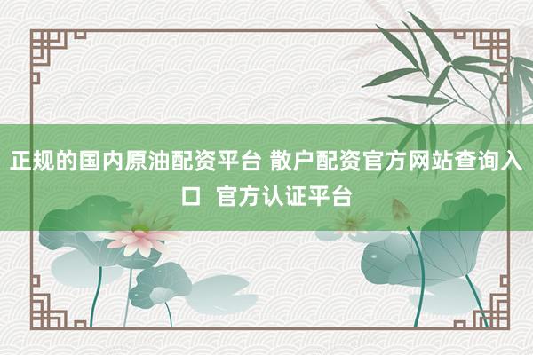 正规的国内原油配资平台 散户配资官方网站查询入口  官方认证平台