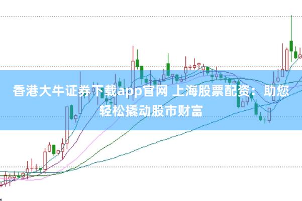 香港大牛证券下载app官网 上海股票配资：助您轻松撬动股市财富