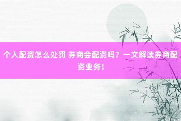 个人配资怎么处罚 券商会配资吗？一文解读券商配资业务！