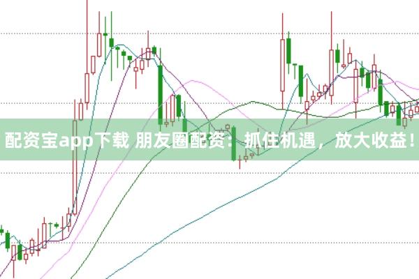 配资宝app下载 朋友圈配资：抓住机遇，放大收益！