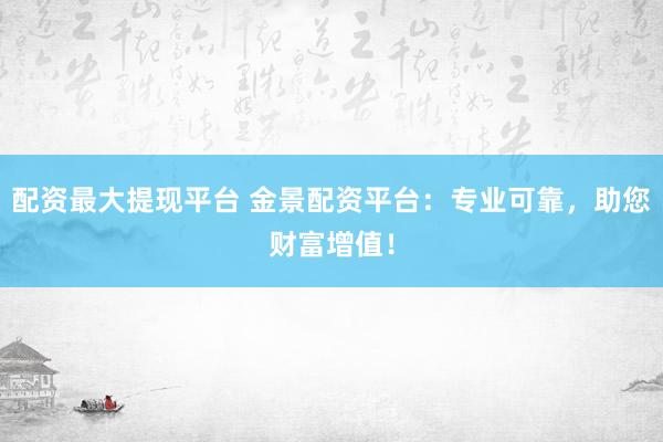 配资最大提现平台 金景配资平台：专业可靠，助您财富增值！