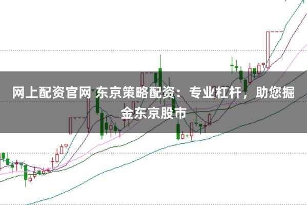 网上配资官网 东京策略配资：专业杠杆，助您掘金东京股市