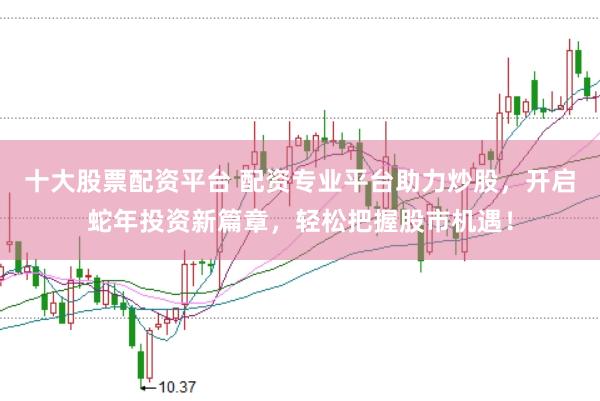 十大股票配资平台 配资专业平台助力炒股，开启蛇年投资新篇章，轻松把握股市机遇！