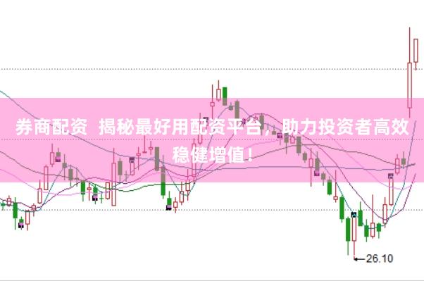 券商配资  揭秘最好用配资平台，助力投资者高效稳健增值！