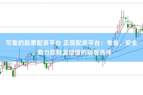 可靠的股票配资平台 正现配资平台：专业、安全、助力您财富增值的明智选择