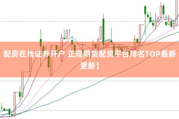配资在线证券开户 正规期货配资平台排名TOP最新更新】