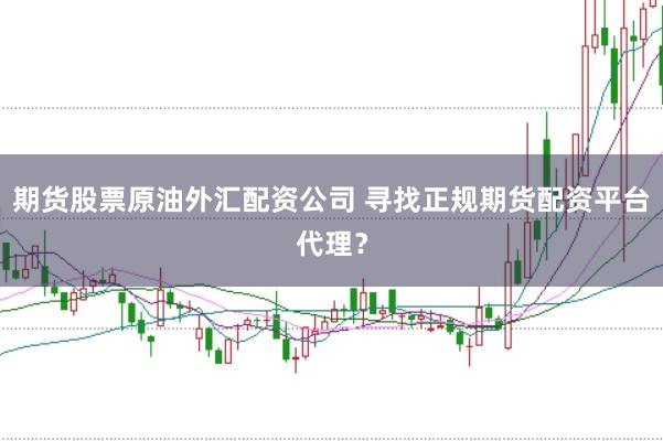 期货股票原油外汇配资公司 寻找正规期货配资平台代理？