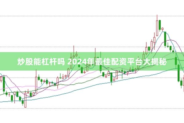 炒股能杠杆吗 2024年最佳配资平台大揭秘