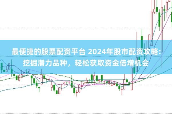 最便捷的股票配资平台 2024年股市配资攻略:挖掘潜力品种，轻松获取资金倍增机会