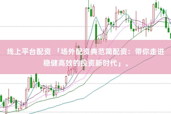 线上平台配资 「场外配资典范简配资：带你走进稳健高效的投资新时代」。