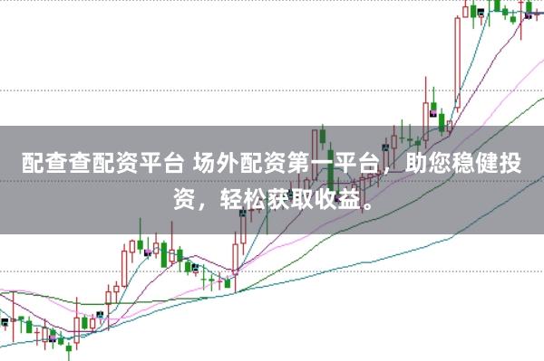 配查查配资平台 场外配资第一平台，助您稳健投资，轻松获取收益。