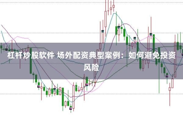 杠杆炒股软件 场外配资典型案例：如何避免投资风险