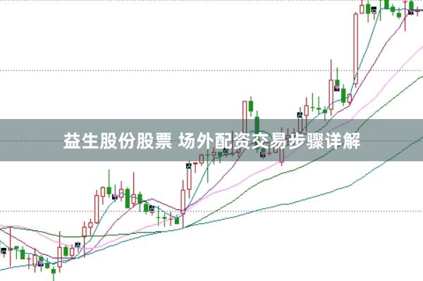 益生股份股票 场外配资交易步骤详解
