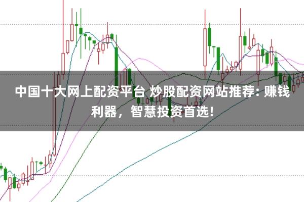 中国十大网上配资平台 炒股配资网站推荐: 赚钱利器，智慧投资首选!