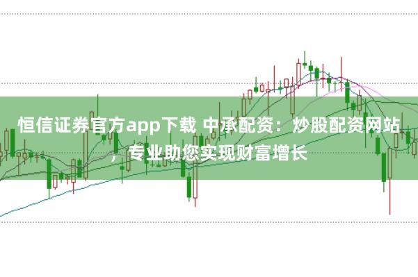 恒信证券官方app下载 中承配资：炒股配资网站，专业助您实现财富增长