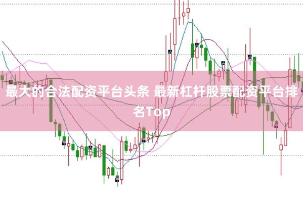 最大的合法配资平台头条 最新杠杆股票配资平台排名Top