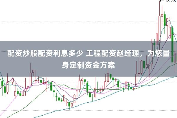 配资炒股配资利息多少 工程配资赵经理，为您量身定制资金方案