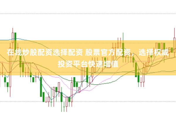 在线炒股配资选择配资 股票官方配资，选择权威投资平台快速增值