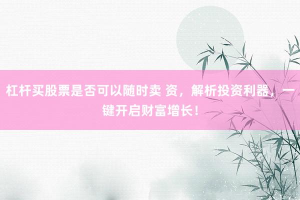 杠杆买股票是否可以随时卖 资，解析投资利器，一键开启财富增长！