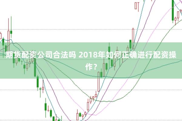 期货配资公司合法吗 2018年如何正确进行配资操作？